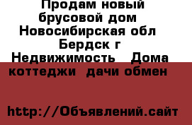 Продам новый брусовой дом - Новосибирская обл., Бердск г. Недвижимость » Дома, коттеджи, дачи обмен   